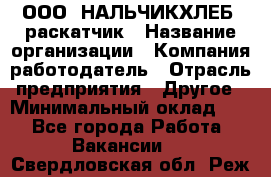 ООО "НАЛЬЧИКХЛЕБ" раскатчик › Название организации ­ Компания-работодатель › Отрасль предприятия ­ Другое › Минимальный оклад ­ 1 - Все города Работа » Вакансии   . Свердловская обл.,Реж г.